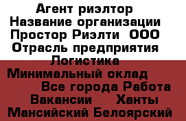 Агент-риэлтор › Название организации ­ Простор-Риэлти, ООО › Отрасль предприятия ­ Логистика › Минимальный оклад ­ 150 000 - Все города Работа » Вакансии   . Ханты-Мансийский,Белоярский г.